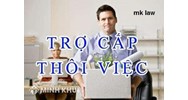 Bị sa thải người lao độngcó được hưởng trợ cấp thôi việc không?