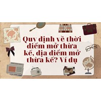 Quy định về thời điểm mở thừa kế, địa điểm mở thừa kế? Ví dụ