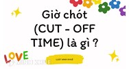 Giờ chót (CUT - OFF TIME) là gì ?
