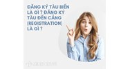 Đăng ký tàu biển là gì? Đăng ký tàu đến cảng (Registration) là gì?