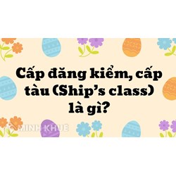 Cấp đăng kiểm, cấp tàu (Ship’s class) là gì ?