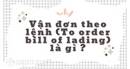 Vận đơn theo lệnh (To order bill of lading) là gì?