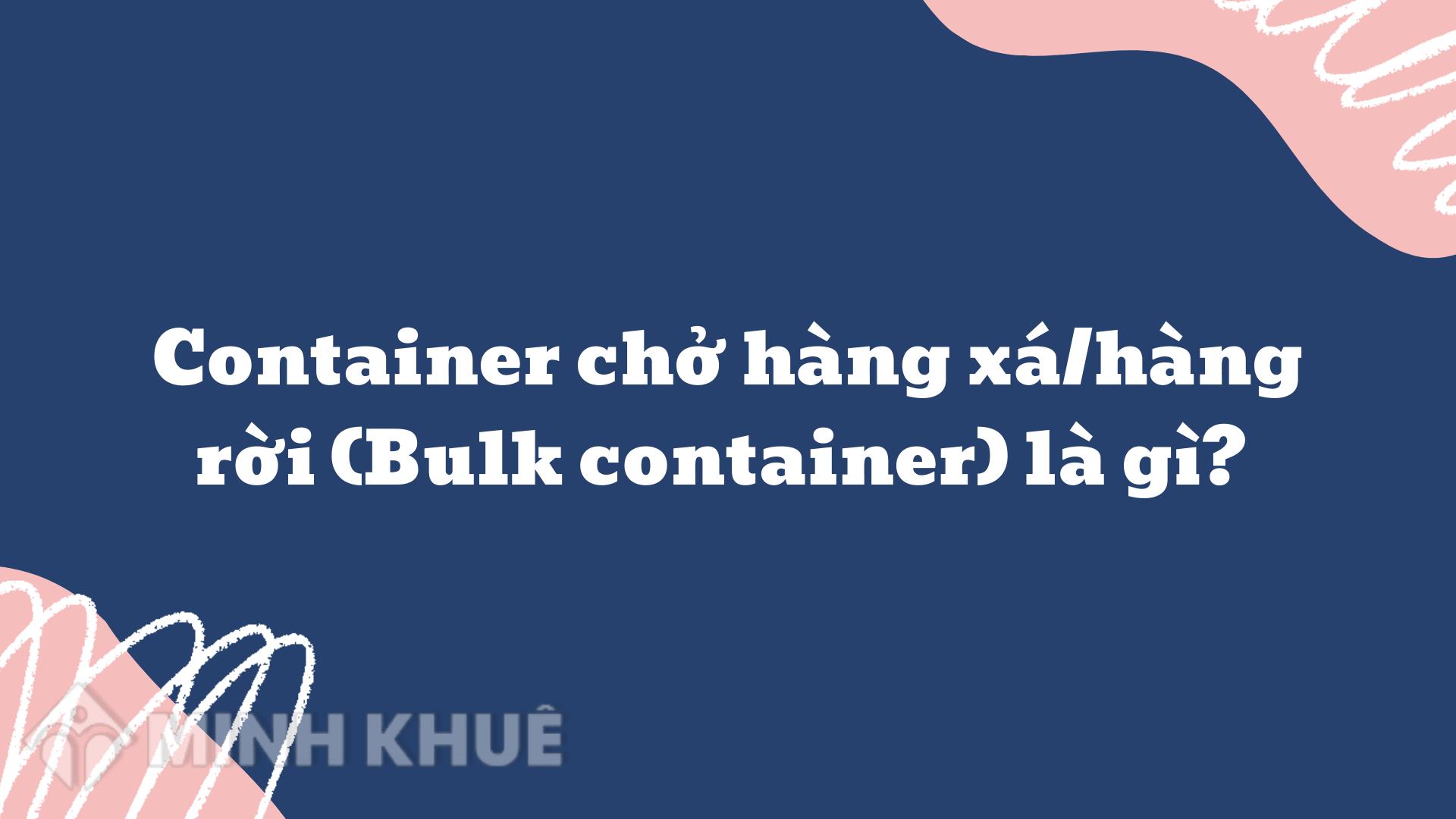 Container chở hàng xá/hàng rời (Bulk container) là gì