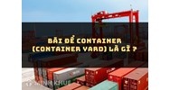 Bãi để Container (Container yard) là gì ?