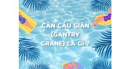 Cần cẩu giàn (Gantry crane) là gì? Cấu tạo, tính năng cần cầu