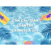 Cần cẩu giàn (Gantry crane) là gì? Cấu tạo, tính năng cần cầu