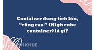 Container dung tích lớn, “công cao ” (High cube container) là gì ?