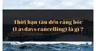 Thời hạn tàu đến cảng bốc (Laydays cancelling) là gì ?