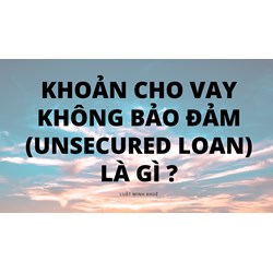 Khoản cho vay không bảo đảm (UNSECURED LOAN) là gì ?