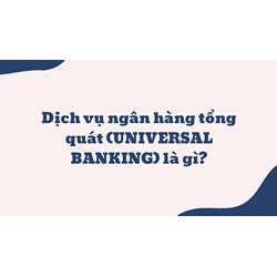 Dịch vụ ngân hàng tổng quát (UNIVERSAL BANKING) là gì ?