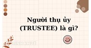 Người thụ ủy (TRUSTEE) là gì? Quyền và nghĩa vụ người thụ ủy