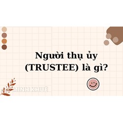 Người thụ ủy (TRUSTEE) là gì? Quyền và nghĩa vụ người thụ ủy