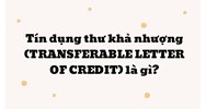 Tín dụng thư khả nhượng là gì? Transferable letter of credit là gì?