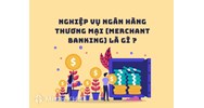 Nghiệp vụ ngân hàng thương mại (MERCHANT BANKING) là gì?
