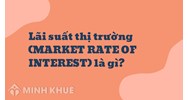 Lãi suất thị trường (MARKET RATE OF INTEREST) là gì ?