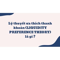 Lý thuyết ưa thích thanh khoản (LIQUIDITY PREFERENCE THEORY) là gì ?
