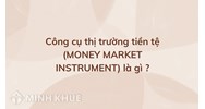 Công cụ thị trường tiền tệ (MONEY MARKET INSTRUMENT) là gì ?