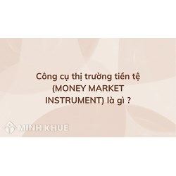 Công cụ thị trường tiền tệ (MONEY MARKET INSTRUMENT) là gì ?