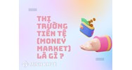 Thị trường tiền tệ (MONEY MARKET) là gì? Có đặc điểm, vai trò gì?