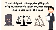Tranh chấp về thẩm quyền giải quyết tố giác, tin báo về tội phạm, kiến nghị khởi tổ giải quyết thế nào?