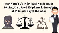 Tranh chấp về thẩm quyền giải quyết tố giác, tin báo về tội phạm, kiến nghị khởi tổ giải quyết thế nào?
