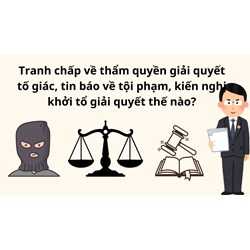Tranh chấp về thẩm quyền giải quyết tố giác, tin báo về tội phạm, kiến nghị khởi tổ giải quyết thế nào?