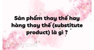 Sản phẩm thay thế hay hàng thay thế (substitute product) là gì ?