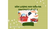 Sản lượng hay đầu ra (output) là gì ?