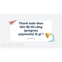 Thanh toán theo tiến độ thi công (progress payments) là gì ?