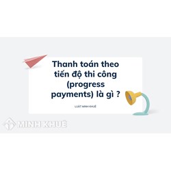 Thanh toán theo tiến độ thi công (progress payments) là gì ?
