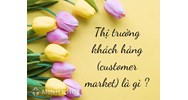 Thị trường khách hàng (customer market) là gì ?