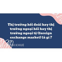 Thị trường hối đoái hay thị trường ngoại hối hay thị trường ngoại tệ (foreign exchange market) là gì ?