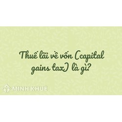 Thuế lãi về vốn (capital gains tax) là gì ?