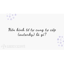 Nền kinh tế tự cung tự cấp (autarky) là gì ?
