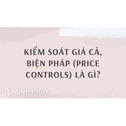 Kiểm soát giá cả, biện pháp (price controls) là gì ?