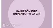 Hàng tồn kho (inventory) là gì? Phân loại và ý nghĩa của hàng tồn kho