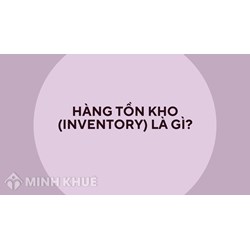 Hàng tồn kho (inventory) là gì? Phân loại và ý nghĩa của hàng tồn kho