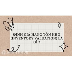 Định giá hàng tồn kho là gì? Phương pháp định giá hàng tồn kho