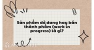 Sản phẩm dở dang hay bán thành phẩm (work in progress) là gì?