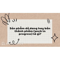 Sản phẩm dở dang hay bán thành phẩm (work in progress) là gì?