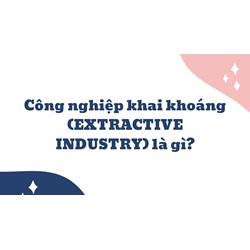 Công nghiệp khai khoáng (EXTRACTIVE INDUSTRY) là gì ?