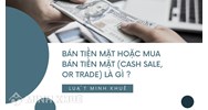 Bán tiền mặt hoặc mua bán tiền mặt (CASH SALE, OR TRADE) là gì ?