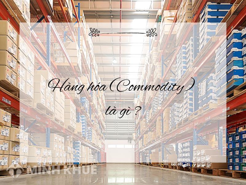 Commodities là gì? Khái niệm, vai trò và ứng dụng trong kinh tế