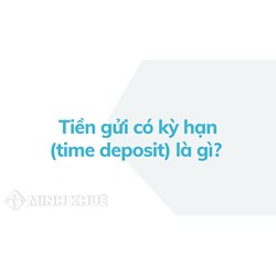 Tiền gửi có kỳ hạn (time deposit) là gì? Đặc điểm và nguyên tắc