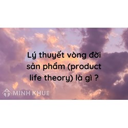 Lý thuyết vòng đời sản phẩm (product life theory) là gì ?