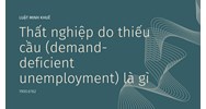 Thất nghiệp do thiếu cầu là gì? Demand deficient unemployment là gì?