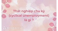 Thất nghiệp chu kỳ (cyclical unemployment) là gì ?