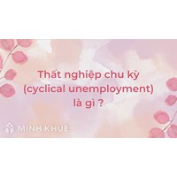 Thất nghiệp chu kỳ (cyclical unemployment) là gì ?