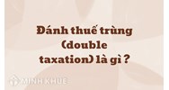 Đánh thuế trùng (double taxation) là gì ?