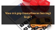 Mua trả góp (installment buying) là gì ?